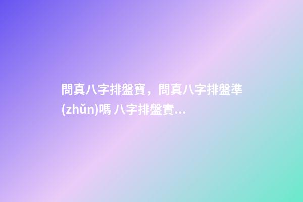 問真八字排盤寶，問真八字排盤準(zhǔn)嗎 八字排盤實(shí)例詳解-第1張-觀點(diǎn)-玄機(jī)派